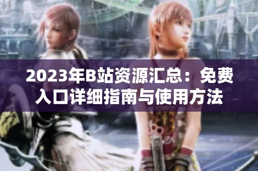 2023年B站资源汇总：免费入口详细指南与使用方法