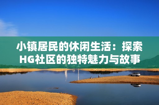 小镇居民的休闲生活：探索HG社区的独特魅力与故事