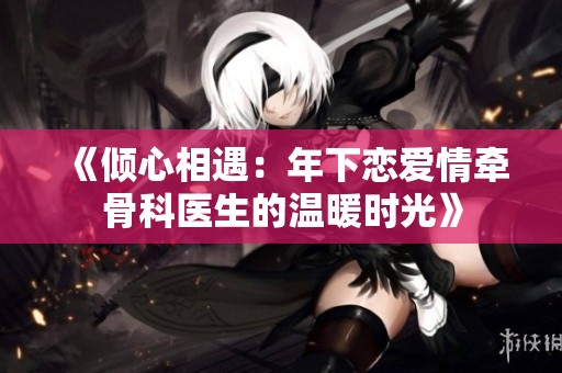 《倾心相遇：年下恋爱情牵骨科医生的温暖时光》
