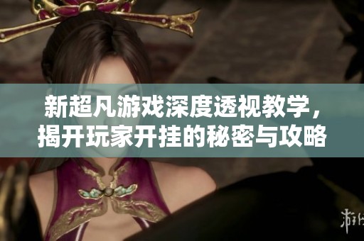 新超凡游戏深度透视教学，揭开玩家开挂的秘密与攻略