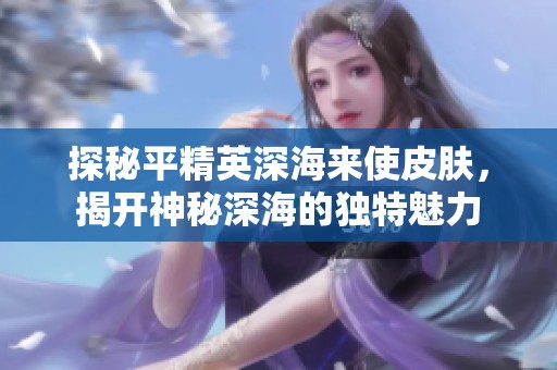 探秘平精英深海来使皮肤，揭开神秘深海的独特魅力
