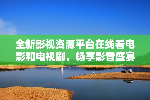 全新影视资源平台在线看电影和电视剧，畅享影音盛宴