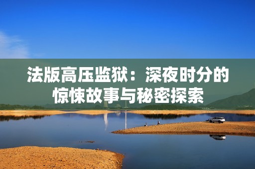 法版高压监狱：深夜时分的惊悚故事与秘密探索