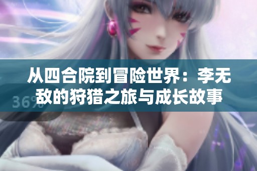 从四合院到冒险世界：李无敌的狩猎之旅与成长故事
