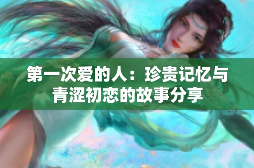 第一次爱的人：珍贵记忆与青涩初恋的故事分享