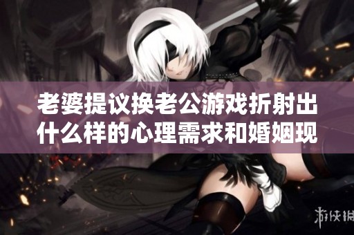 老婆提议换老公游戏折射出什么样的心理需求和婚姻现状
