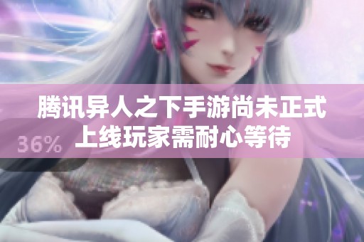腾讯异人之下手游尚未正式上线玩家需耐心等待