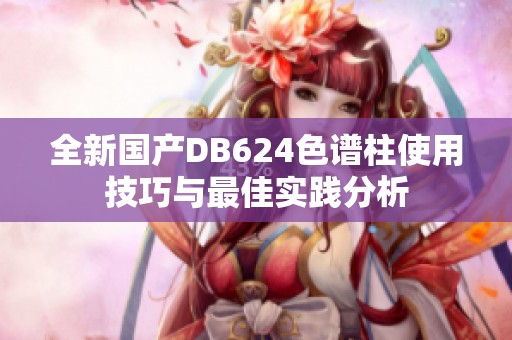 全新国产DB624色谱柱使用技巧与最佳实践分析