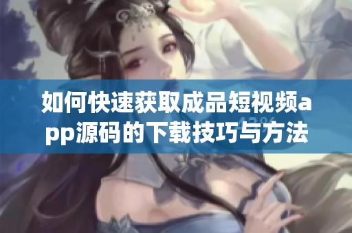 如何快速获取成品短视频app源码的下载技巧与方法