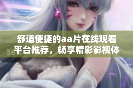 舒适便捷的aa片在线观看平台推荐，畅享精彩影视体验