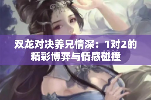 双龙对决养兄情深：1对2的精彩博弈与情感碰撞