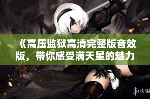 《高压监狱高清完整版音效版，带你感受满天星的魅力》