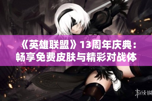 《英雄联盟》13周年庆典：畅享免费皮肤与精彩对战体验