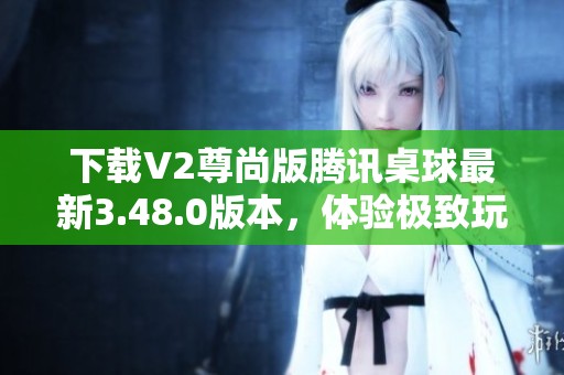 下载V2尊尚版腾讯桌球最新3.48.0版本，体验极致玩法与乐趣