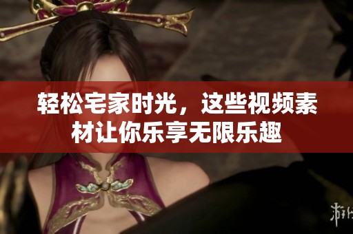 轻松宅家时光，这些视频素材让你乐享无限乐趣