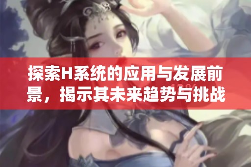 探索H系统的应用与发展前景，揭示其未来趋势与挑战
