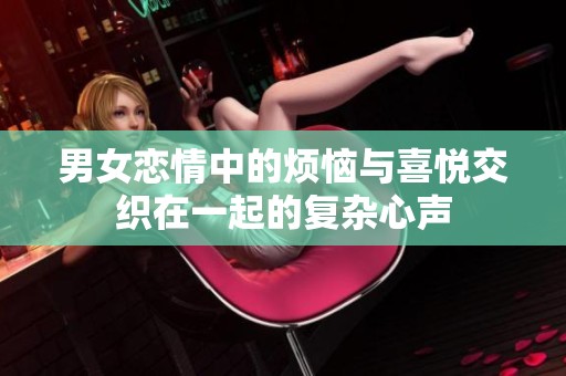 男女恋情中的烦恼与喜悦交织在一起的复杂心声