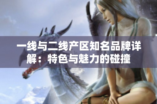 一线与二线产区知名品牌详解：特色与魅力的碰撞
