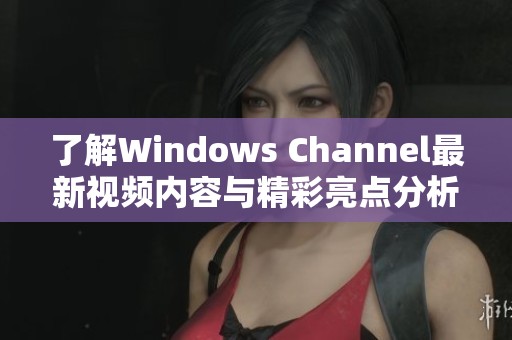 了解Windows Channel最新视频内容与精彩亮点分析