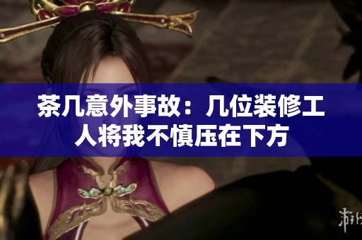 茶几意外事故：几位装修工人将我不慎压在下方