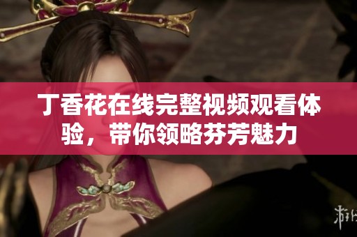 丁香花在线完整视频观看体验，带你领略芬芳魅力