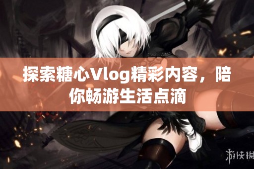 探索糖心Vlog精彩内容，陪你畅游生活点滴