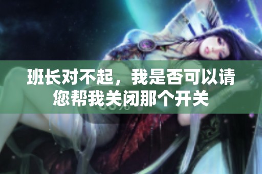 班长对不起，我是否可以请您帮我关闭那个开关