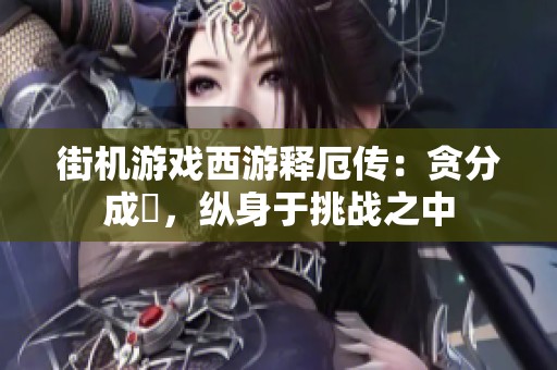 街机游戏西游释厄传：贪分成癮，纵身于挑战之中