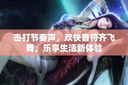击打节奏声，欢快音符齐飞舞，乐享生活新体验