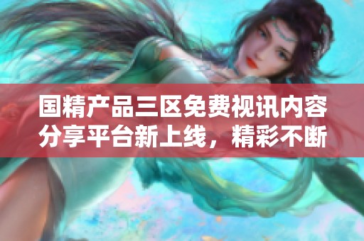 国精产品三区免费视讯内容分享平台新上线，精彩不断！