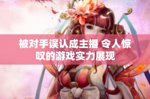 被对手误认成主播 令人惊叹的游戏实力展现