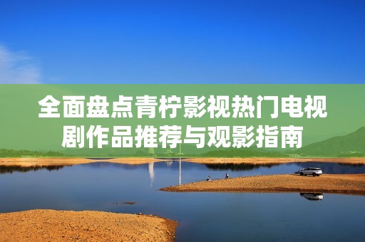 全面盘点青柠影视热门电视剧作品推荐与观影指南