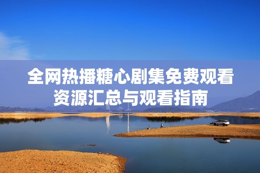 全网热播糖心剧集免费观看资源汇总与观看指南