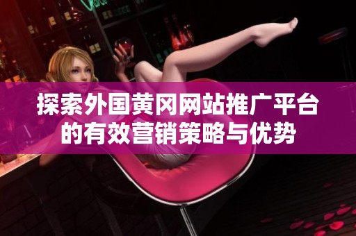 探索外国黄冈网站推广平台的有效营销策略与优势
