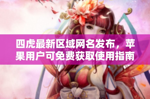 四虎最新区域网名发布，苹果用户可免费获取使用指南