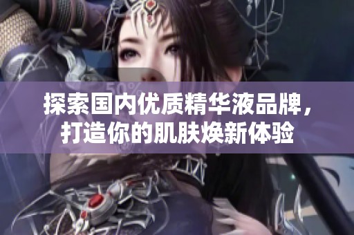 探索国内优质精华液品牌，打造你的肌肤焕新体验