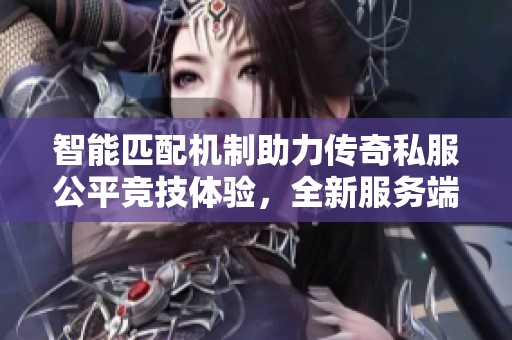 智能匹配机制助力传奇私服公平竞技体验，全新服务端下载上线