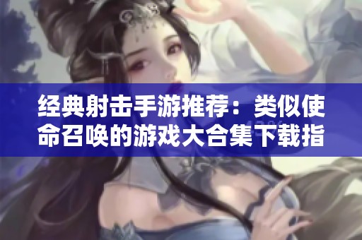 经典射击手游推荐：类似使命召唤的游戏大合集下载指南