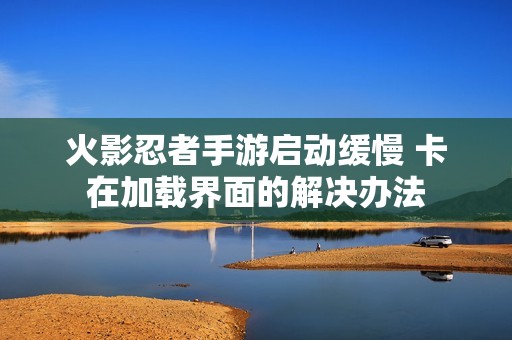 火影忍者手游启动缓慢 卡在加载界面的解决办法