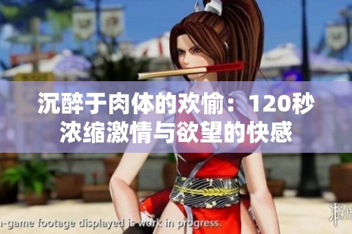 沉醉于肉体的欢愉：120秒浓缩激情与欲望的快感