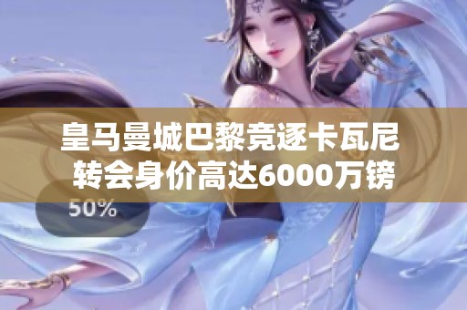 皇马曼城巴黎竞逐卡瓦尼 转会身价高达6000万镑