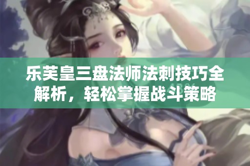 乐芙皇三盘法师法刺技巧全解析，轻松掌握战斗策略