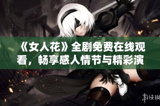 《女人花》全剧免费在线观看，畅享感人情节与精彩演技