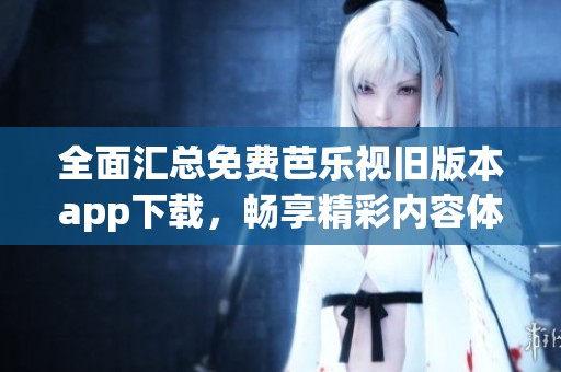 全面汇总免费芭乐视旧版本app下载，畅享精彩内容体验