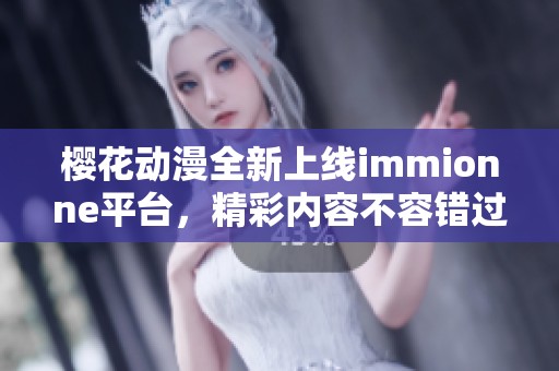 樱花动漫全新上线immionne平台，精彩内容不容错过！