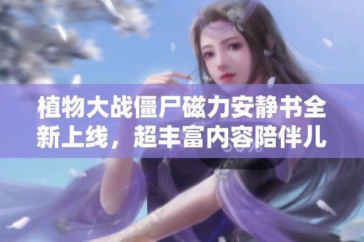 植物大战僵尸磁力安静书全新上线，超丰富内容陪伴儿童成长