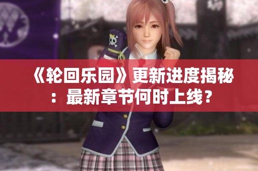 《轮回乐园》更新进度揭秘：最新章节何时上线？