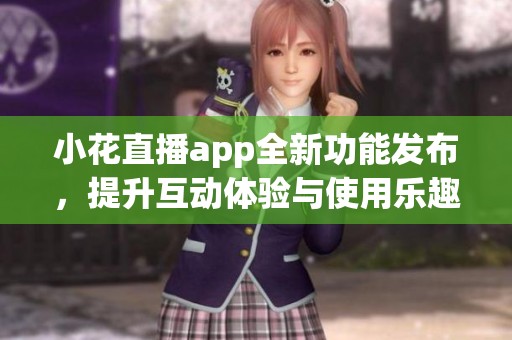 小花直播app全新功能发布，提升互动体验与使用乐趣