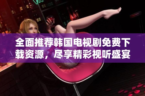 全面推荐韩国电视剧免费下载资源，尽享精彩视听盛宴！