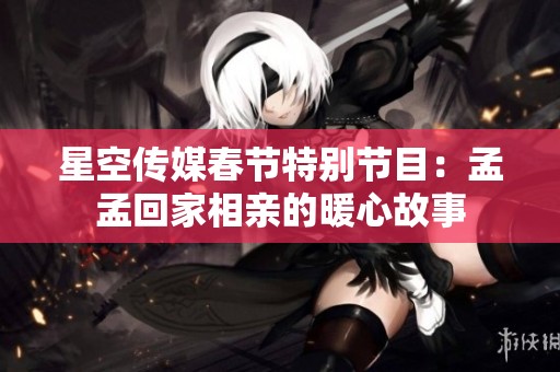 星空传媒春节特别节目：孟孟回家相亲的暖心故事